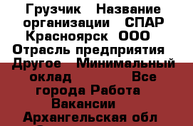 Грузчик › Название организации ­ СПАР-Красноярск, ООО › Отрасль предприятия ­ Другое › Минимальный оклад ­ 16 000 - Все города Работа » Вакансии   . Архангельская обл.,Северодвинск г.